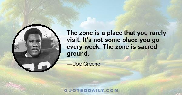 The zone is a place that you rarely visit. It's not some place you go every week. The zone is sacred ground.