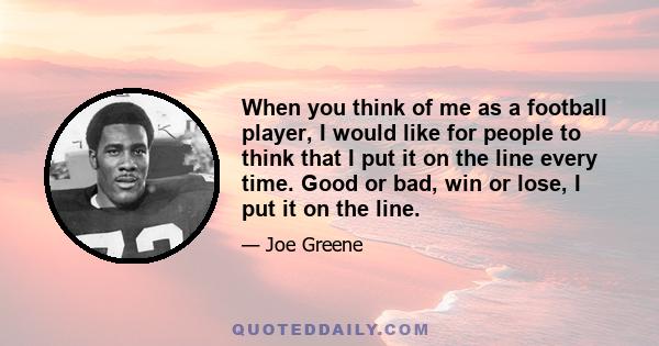 When you think of me as a football player, I would like for people to think that I put it on the line every time. Good or bad, win or lose, I put it on the line.