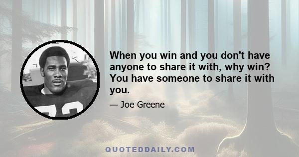 When you win and you don't have anyone to share it with, why win? You have someone to share it with you.