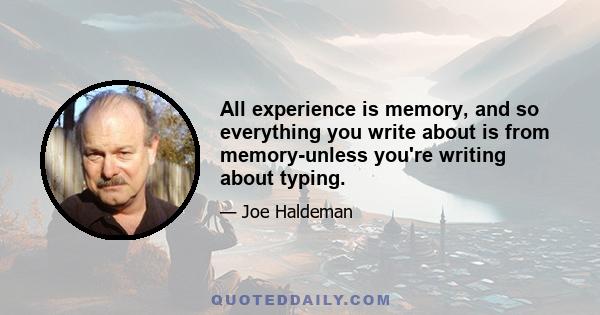 All experience is memory, and so everything you write about is from memory-unless you're writing about typing.