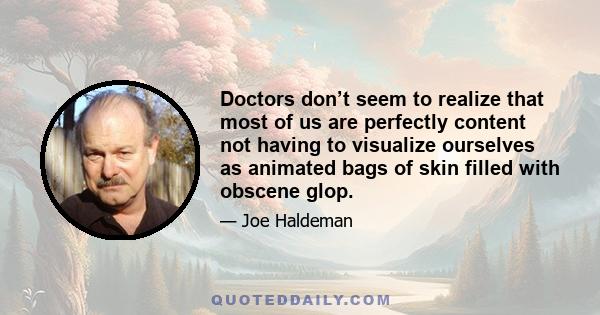 Doctors don’t seem to realize that most of us are perfectly content not having to visualize ourselves as animated bags of skin filled with obscene glop.