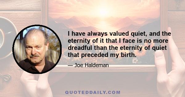 I have always valued quiet, and the eternity of it that I face is no more dreadful than the eternity of quiet that preceded my birth.