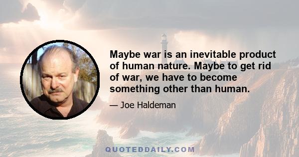 Maybe war is an inevitable product of human nature. Maybe to get rid of war, we have to become something other than human.