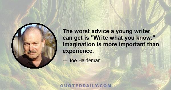 The worst advice a young writer can get is Write what you know. Imagination is more important than experience.