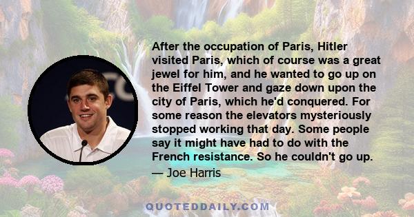 After the occupation of Paris, Hitler visited Paris, which of course was a great jewel for him, and he wanted to go up on the Eiffel Tower and gaze down upon the city of Paris, which he'd conquered. For some reason the