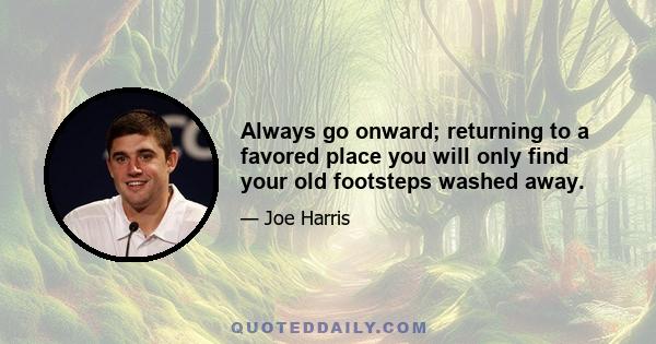 Always go onward; returning to a favored place you will only find your old footsteps washed away.