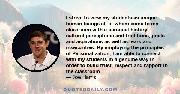 I strive to view my students as unique human beings all of whom come to my classroom with a personal history, cultural perceptions and traditions, goals and aspirations as well as fears and insecurities. By employing