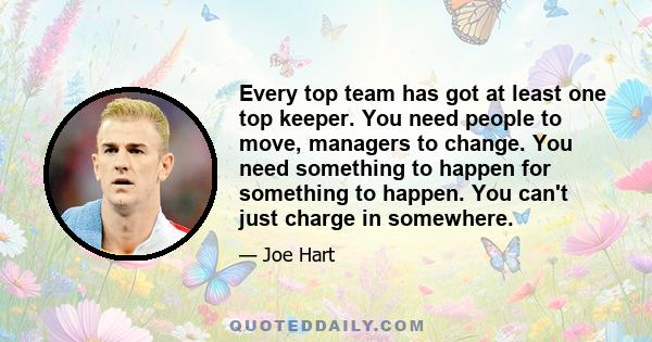 Every top team has got at least one top keeper. You need people to move, managers to change. You need something to happen for something to happen. You can't just charge in somewhere.