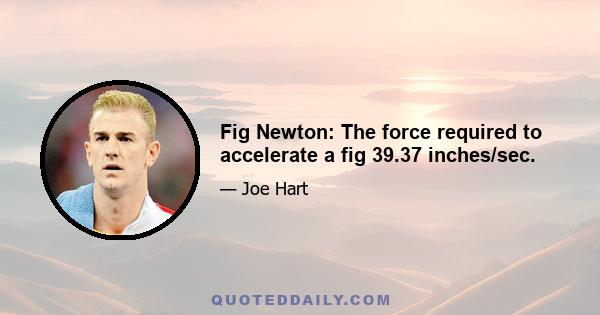 Fig Newton: The force required to accelerate a fig 39.37 inches/sec.