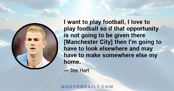 I want to play football, I love to play football so if that opportunity is not going to be given there [Manchester City] then I'm going to have to look elsewhere and may have to make somewhere else my home.