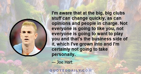 I'm aware that at the big, big clubs stuff can change quickly, as can opinions and people in charge. Not everyone is going to like you, not everyone is going to want to play you and that's the business side of it, which 