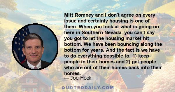 Mitt Romney and I don't agree on every issue and certainly housing is one of them. When you look at what is going on here in Southern Nevada, you can't say you got to let the housing market hit bottom. We have been