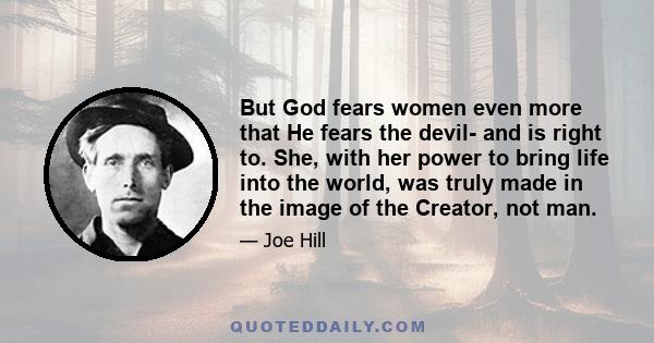 But God fears women even more that He fears the devil- and is right to. She, with her power to bring life into the world, was truly made in the image of the Creator, not man.