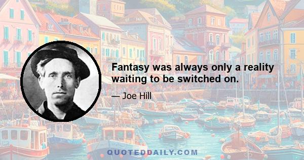 Fantasy was always only a reality waiting to be switched on.