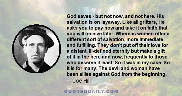 God saves - but not now, and not here. His salvation is on layaway. Like all grifters, He asks you to pay now and take it on faith that you will receive later. Whereas women offer a different sort of salvation, more