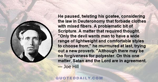 He paused, twisting his goatee, considering the law in Deuteronomy that forbade clothes with mixed fibers. A problematic bit of Scripture. A matter that required thought. Only the devil wants man to have a wide range of 