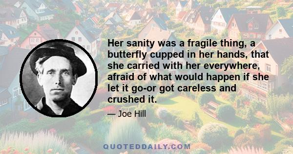 Her sanity was a fragile thing, a butterfly cupped in her hands, that she carried with her everywhere, afraid of what would happen if she let it go-or got careless and crushed it.