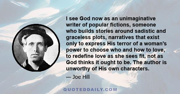 I see God now as an unimaginative writer of popular fictions, someone who builds stories around sadistic and graceless plots, narratives that exist only to express His terror of a woman's power to choose who and how to