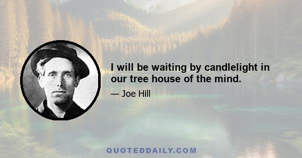 I will be waiting by candlelight in our tree house of the mind.