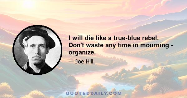 I will die like a true-blue rebel. Don't waste any time in mourning - organize.