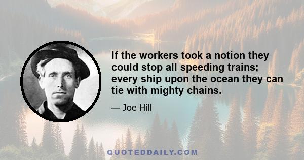 If the workers took a notion they could stop all speeding trains; every ship upon the ocean they can tie with mighty chains.