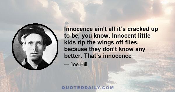 Innocence ain’t all it’s cracked up to be, you know. Innocent little kids rip the wings off flies, because they don’t know any better. That’s innocence