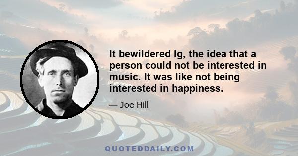 It bewildered Ig, the idea that a person could not be interested in music. It was like not being interested in happiness.