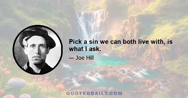 Pick a sin we can both live with, is what I ask.