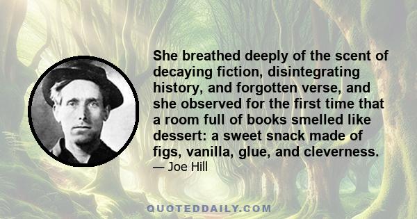 She breathed deeply of the scent of decaying fiction, disintegrating history, and forgotten verse, and she observed for the first time that a room full of books smelled like dessert: a sweet snack made of figs, vanilla, 