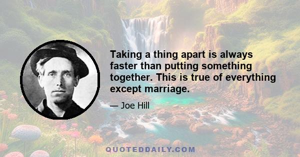 Taking a thing apart is always faster than putting something together. This is true of everything except marriage.