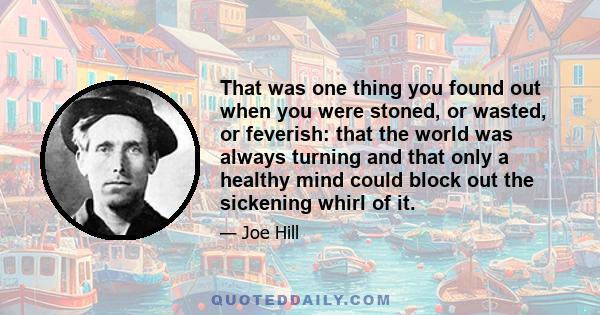 That was one thing you found out when you were stoned, or wasted, or feverish: that the world was always turning and that only a healthy mind could block out the sickening whirl of it.