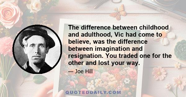 The difference between childhood and adulthood, Vic had come to believe, was the difference between imagination and resignation. You traded one for the other and lost your way.