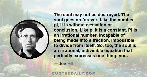 The soul may not be destroyed. The soul goes on forever. Like the number pi, it is without cessation or conclusion. Like pi it is a constant. Pi is an irrational number, incapable of being made into a fraction,