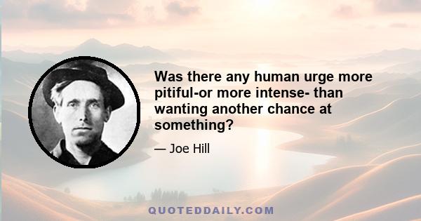 Was there any human urge more pitiful-or more intense- than wanting another chance at something?