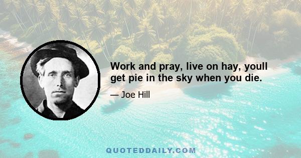 Work and pray, live on hay, youll get pie in the sky when you die.