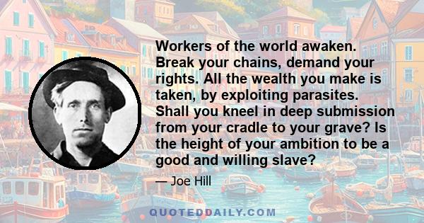 Workers of the world awaken. Break your chains, demand your rights. All the wealth you make is taken, by exploiting parasites. Shall you kneel in deep submission from your cradle to your grave? Is the height of your