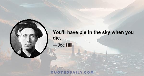 You'll have pie in the sky when you die.