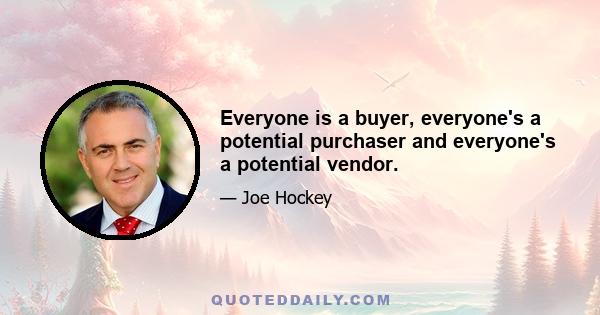 Everyone is a buyer, everyone's a potential purchaser and everyone's a potential vendor.