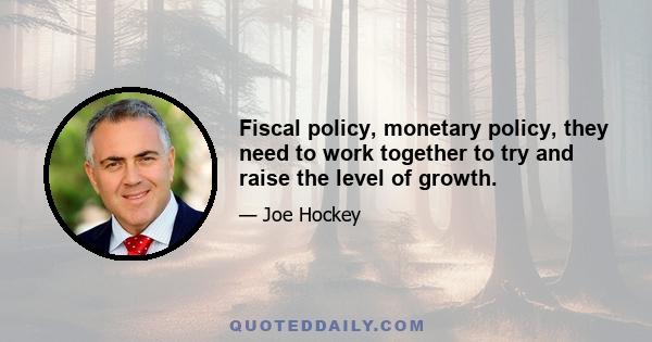 Fiscal policy, monetary policy, they need to work together to try and raise the level of growth.