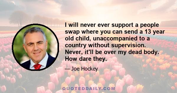 I will never ever support a people swap where you can send a 13 year old child, unaccompanied to a country without supervision. Never, it'll be over my dead body. How dare they.