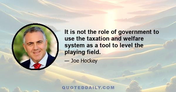 It is not the role of government to use the taxation and welfare system as a tool to level the playing field.