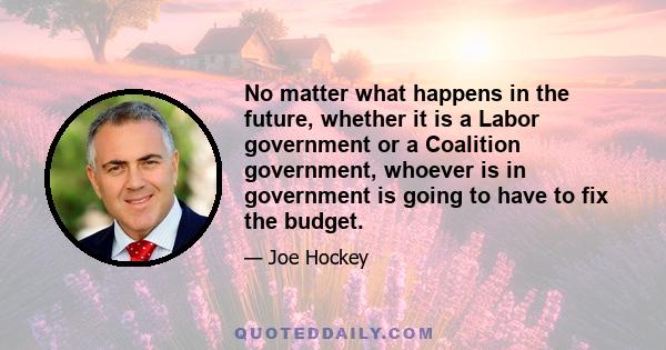 No matter what happens in the future, whether it is a Labor government or a Coalition government, whoever is in government is going to have to fix the budget.