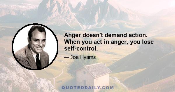 Anger doesn't demand action. When you act in anger, you lose self-control.