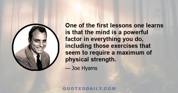 One of the first lessons one learns is that the mind is a powerful factor in everything you do, including those exercises that seem to require a maximum of physical strength.