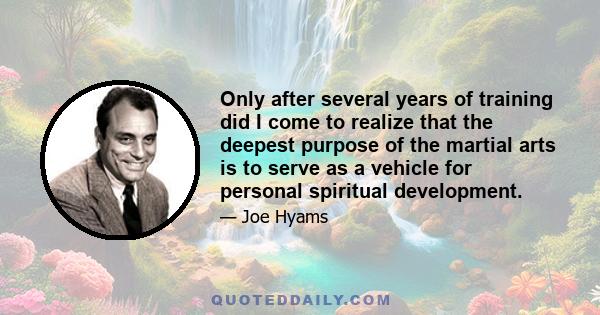 Only after several years of training did I come to realize that the deepest purpose of the martial arts is to serve as a vehicle for personal spiritual development.