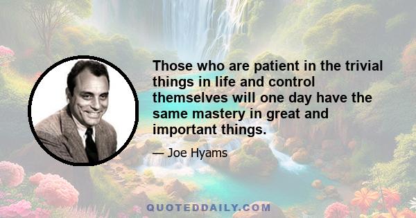 Those who are patient in the trivial things in life and control themselves will one day have the same mastery in great and important things.