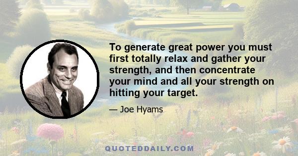 To generate great power you must first totally relax and gather your strength, and then concentrate your mind and all your strength on hitting your target.