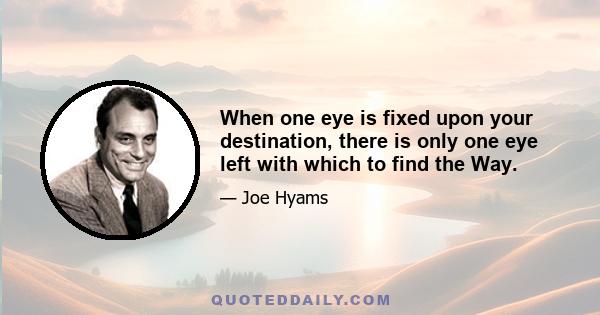 When one eye is fixed upon your destination, there is only one eye left with which to find the Way.