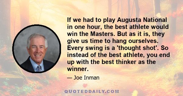 If we had to play Augusta National in one hour, the best athlete would win the Masters. But as it is, they give us time to hang ourselves. Every swing is a 'thought shot'. So instead of the best athlete, you end up with 