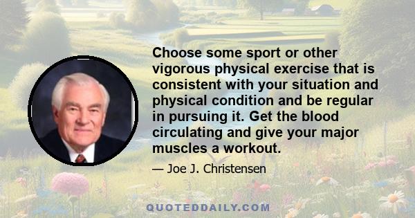 Choose some sport or other vigorous physical exercise that is consistent with your situation and physical condition and be regular in pursuing it. Get the blood circulating and give your major muscles a workout.